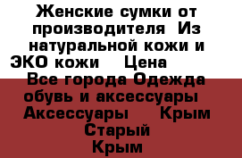 Женские сумки от производителя. Из натуральной кожи и ЭКО кожи. › Цена ­ 1 000 - Все города Одежда, обувь и аксессуары » Аксессуары   . Крым,Старый Крым